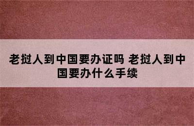 老挝人到中国要办证吗 老挝人到中国要办什么手续